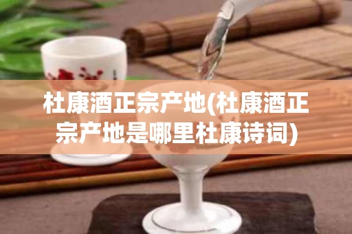 杜康酒正宗产地(杜康酒正宗产地是哪里杜康诗词)