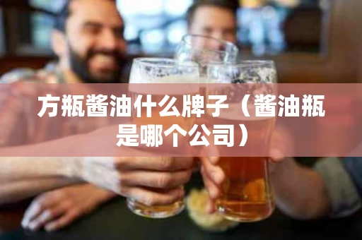 方瓶酱油什么牌子（酱油瓶是哪个公司）