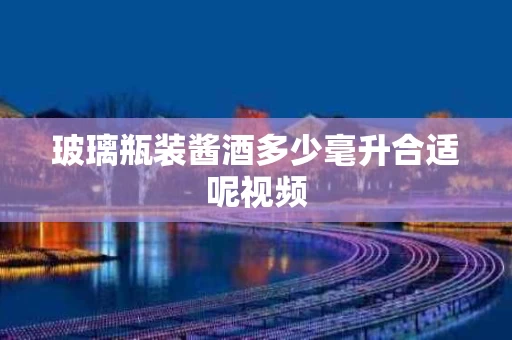 玻璃瓶装酱酒多少毫升合适呢视频