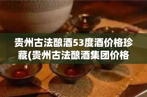贵州古法酿酒53度酒价格珍藏(贵州古法酿酒集团价格)