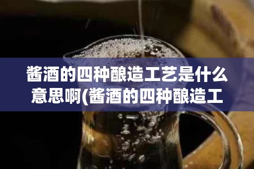 酱酒的四种酿造工艺是什么意思啊(酱酒的四种酿造工艺是什么意思啊英语)
