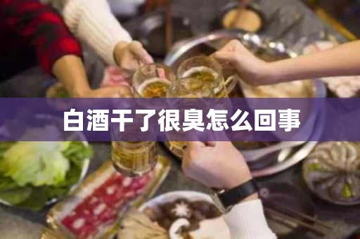 白酒干了很臭怎么回事
