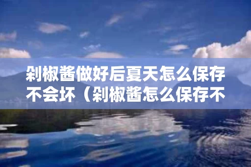剁椒酱做好后夏天怎么保存不会坏（剁椒酱怎么保存不生花）