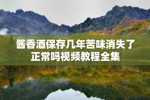 酱香酒保存几年苦味消失了正常吗视频教程全集