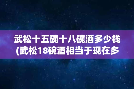 武松十五碗十八碗酒多少钱(武松18碗酒相当于现在多少酒)
