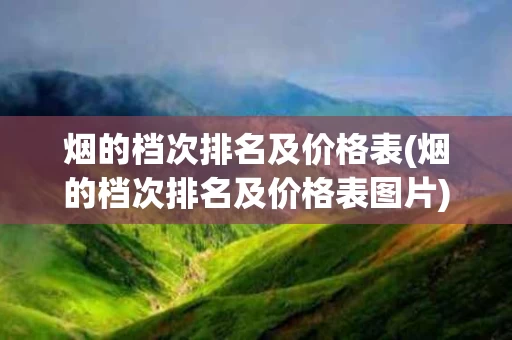烟的档次排名及价格表(烟的档次排名及价格表图片)