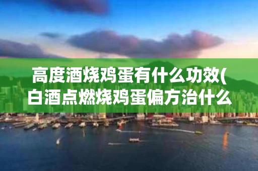 高度酒烧鸡蛋有什么功效(白酒点燃烧鸡蛋偏方治什么)