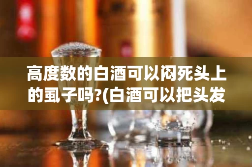 高度数的白酒可以闷死头上的虱子吗?(白酒可以把头发上的虱子醉死掉吗)