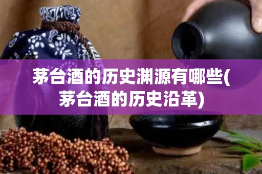 茅台酒的历史渊源有哪些(茅台酒的历史沿革)