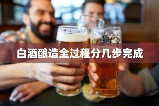 白酒酿造全过程分几步完成