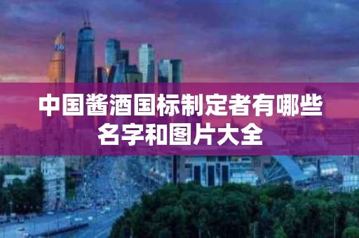 中国酱酒国标制定者有哪些名字和图片大全