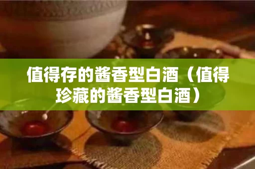 值得存的酱香型白酒（值得珍藏的酱香型白酒）