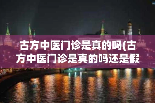 古方中医门诊是真的吗(古方中医门诊是真的吗还是假的)