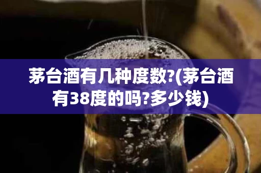 茅台酒有几种度数?(茅台酒有38度的吗?多少钱)