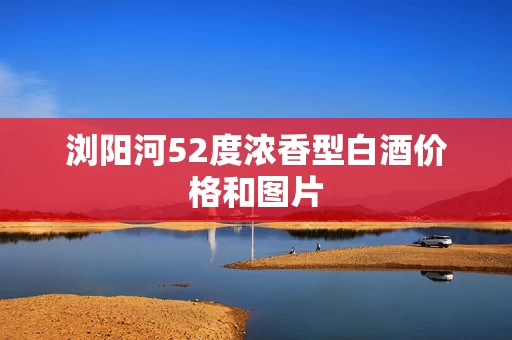 浏阳河52度浓香型白酒价格和图片