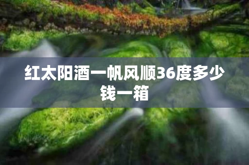 红太阳酒一帆风顺36度多少钱一箱