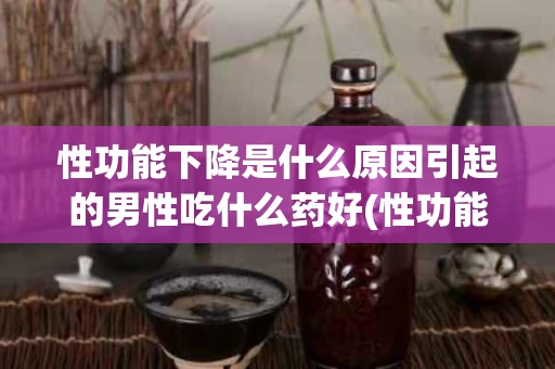 性功能下降是什么原因引起的男性吃什么药好(性功能下降是什么原因引起的男性吃什么药好呢)