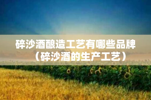 碎沙酒酿造工艺有哪些品牌（碎沙酒的生产工艺）