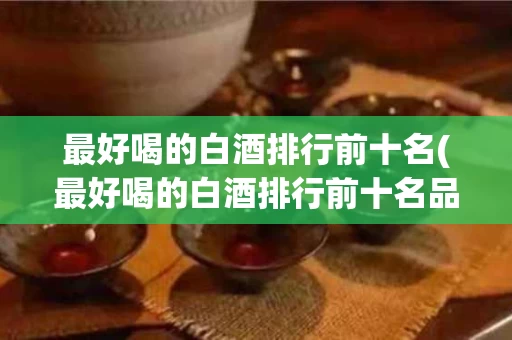 最好喝的白酒排行前十名(最好喝的白酒排行前十名品牌)