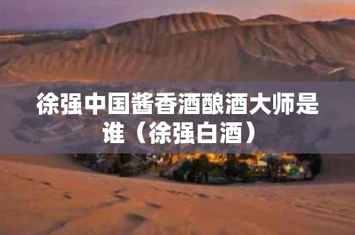 徐强中国酱香酒酿酒大师是谁（徐强白酒）