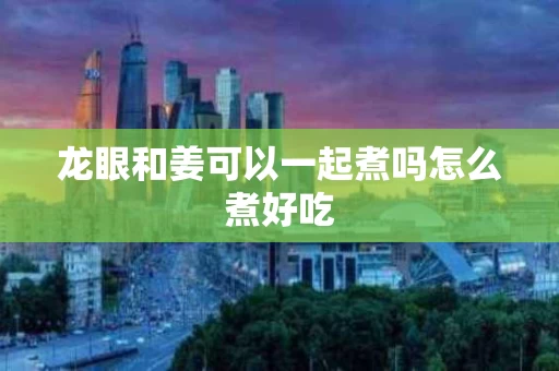 龙眼和姜可以一起煮吗怎么煮好吃