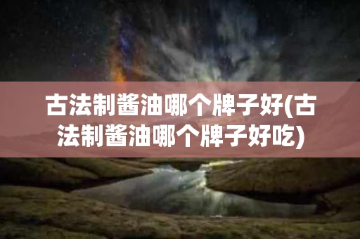 古法制酱油哪个牌子好(古法制酱油哪个牌子好吃)