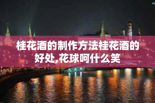桂花酒的制作方法桂花酒的好处,花球呵什么笑