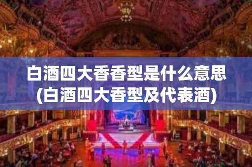 白酒四大香香型是什么意思(白酒四大香型及代表酒)