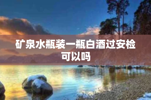 矿泉水瓶装一瓶白酒过安检可以吗