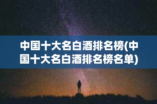 中国十大名白酒排名榜(中国十大名白酒排名榜名单)