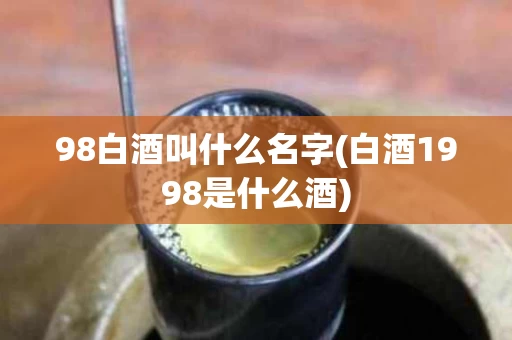 98白酒叫什么名字(白酒1998是什么酒)
