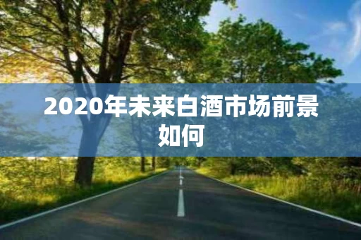 2020年未来白酒市场前景如何
