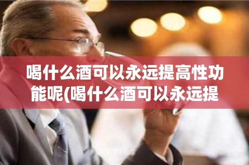喝什么酒可以永远提高性功能呢(喝什么酒可以永远提高性功能呢女性)