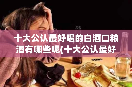 十大公认最好喝的白酒口粮酒有哪些呢(十大公认最好喝的白酒口粮酒有哪些呢视频)