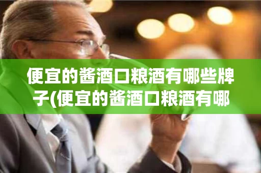 便宜的酱酒口粮酒有哪些牌子(便宜的酱酒口粮酒有哪些牌子好喝)