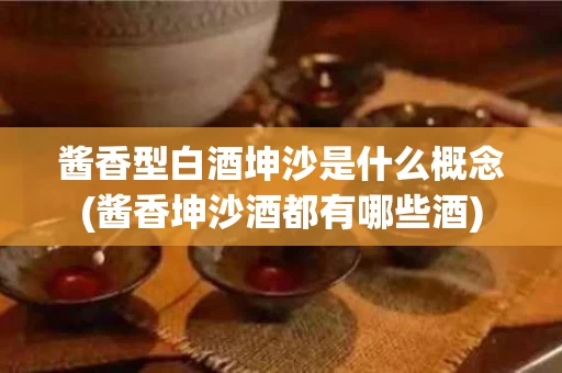 酱香型白酒坤沙是什么概念(酱香坤沙酒都有哪些酒)