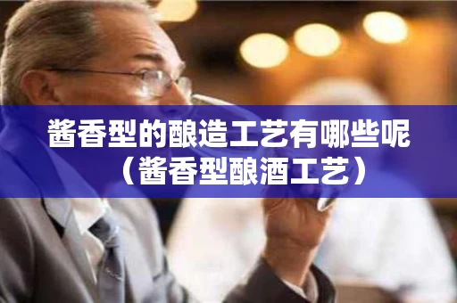 酱香型的酿造工艺有哪些呢（酱香型酿酒工艺）