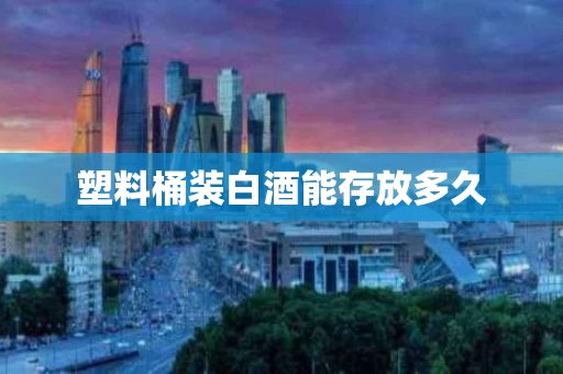 塑料桶装白酒能存放多久