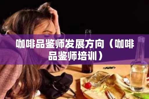 咖啡品鉴师发展方向（咖啡品鉴师培训）