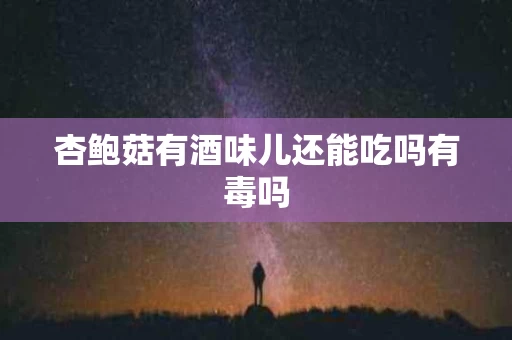 杏鲍菇有酒味儿还能吃吗有毒吗