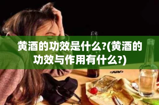 黄酒的功效是什么?(黄酒的功效与作用有什么?)