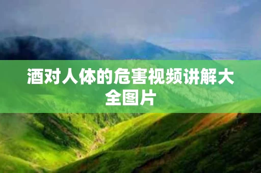 酒对人体的危害视频讲解大全图片