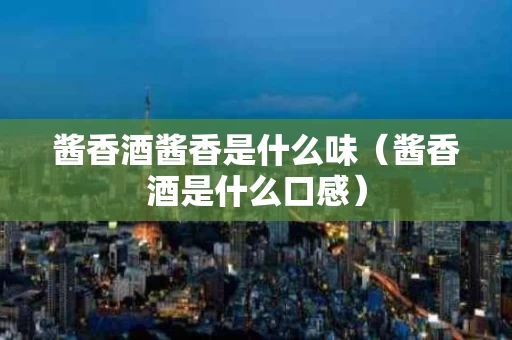 酱香酒酱香是什么味（酱香酒是什么口感）