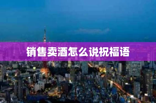 销售卖酒怎么说祝福语
