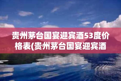 贵州茅台国宴迎宾酒53度价格表(贵州茅台国宴迎宾酒53度价格表和图片)