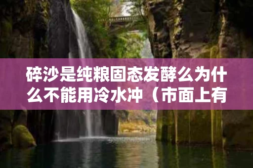碎沙是纯粮固态发酵么为什么不能用冷水冲（市面上有哪几款是正宗碎沙酒）