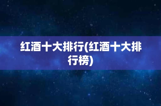 红酒十大排行(红酒十大排行榜)