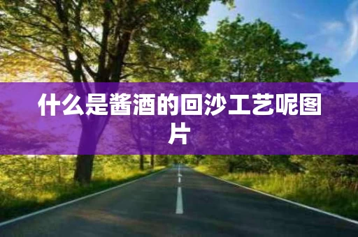 什么是酱酒的回沙工艺呢图片
