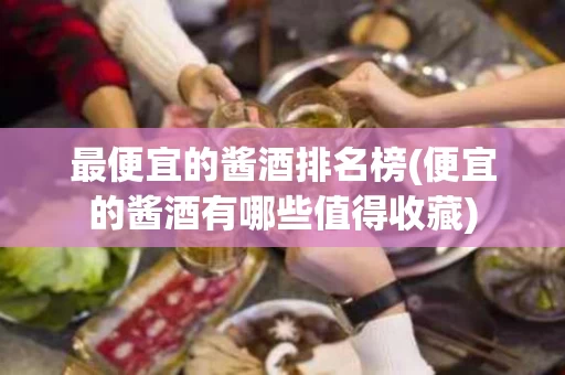 最便宜的酱酒排名榜(便宜的酱酒有哪些值得收藏)