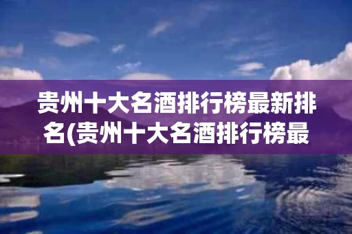 贵州十大名酒排行榜最新排名(贵州十大名酒排行榜最新排名图片)